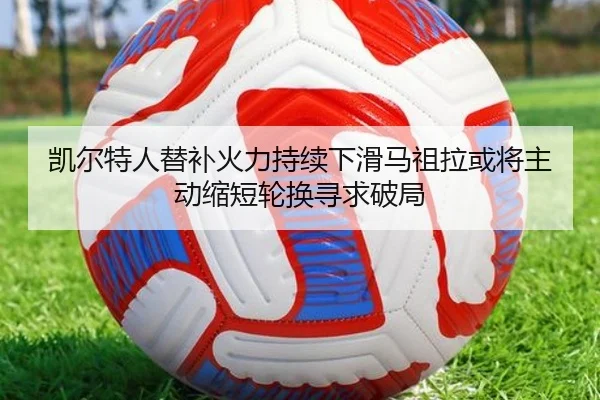 凯尔特人替补火力持续下滑马祖拉或将主动缩短轮换寻求破局
