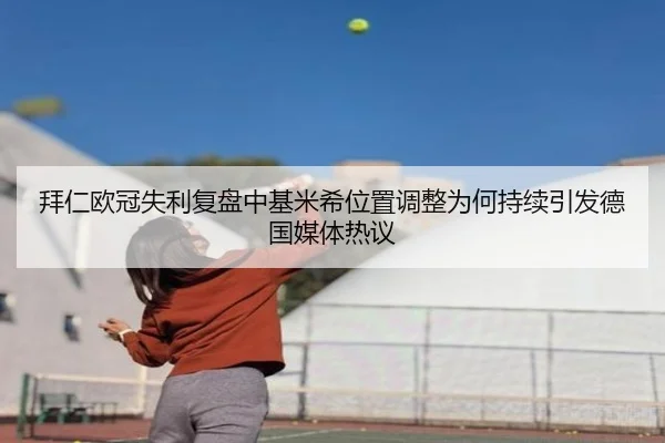 拜仁欧冠失利复盘中基米希位置调整为何持续引发德国媒体热议