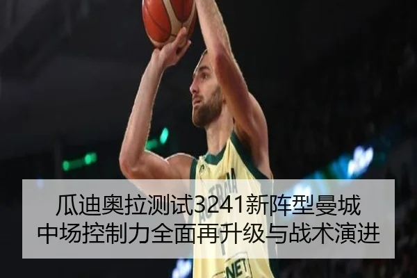 瓜迪奥拉测试3241新阵型曼城中场控制力全面再升级与战术演进