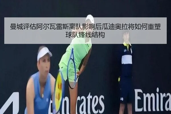 曼城评估阿尔瓦雷斯离队影响后瓜迪奥拉将如何重塑球队锋线结构