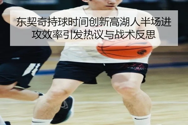 东契奇持球时间创新高湖人半场进攻效率引发热议与战术反思